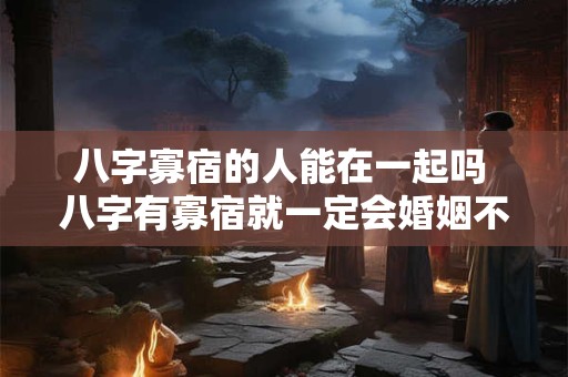 八字寡宿的人能在一起吗 八字有寡宿就一定会婚姻不顺吗