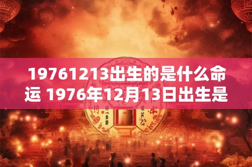 19761213出生的是什么命运 1976年12月13日出生是什么星座