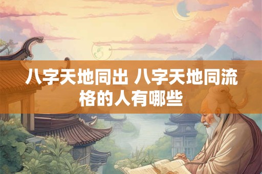 八字天地同出 八字天地同流格的人有哪些