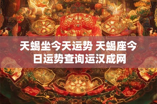 天蝎坐今天运势 天蝎座今日运势查询运汉成网