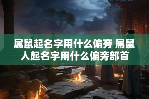 属鼠起名字用什么偏旁 属鼠人起名字用什么偏旁部首