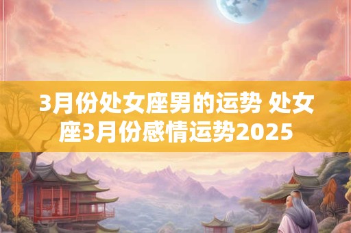 详细阅读:3月份处女座男的运势 处女座3月份感情运势2025 3月份处女座男的运势 处女座3月份感情运势2025