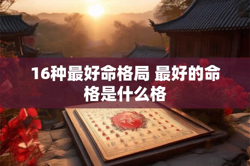 16种最好命格局 最好的命格是什么格