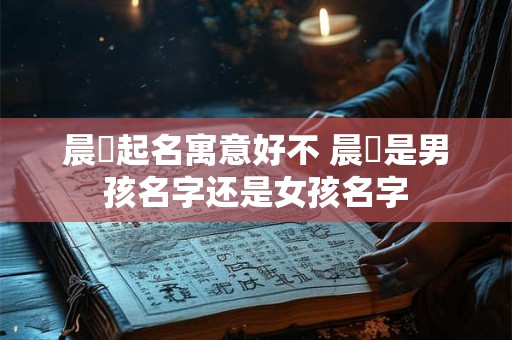 晨晞起名寓意好不 晨晞是男孩名字还是女孩名字
