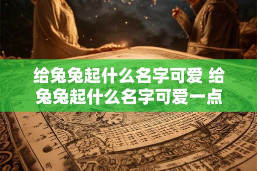 给兔兔起什么名字可爱 给兔兔起什么名字可爱一点