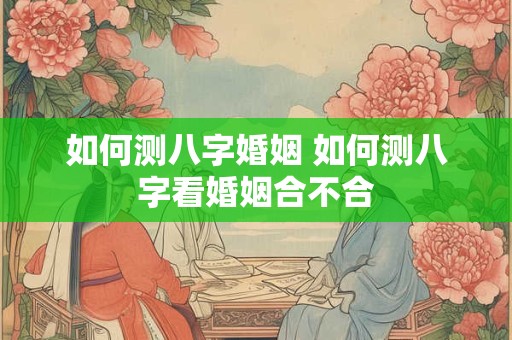 如何测八字婚姻 如何测八字看婚姻合不合