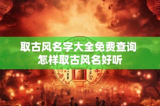 取古风名字大全免费查询 怎样取古风名好听
