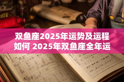 双鱼座2025年运势及运程如何 2025年双鱼座全年运势详解第一星座网