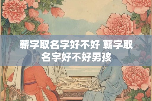 蕲字取名字好不好 蕲字取名字好不好男孩