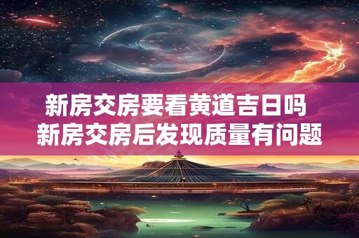 新房交房要看黄道吉日吗 新房交房后发现质量有问题怎么办