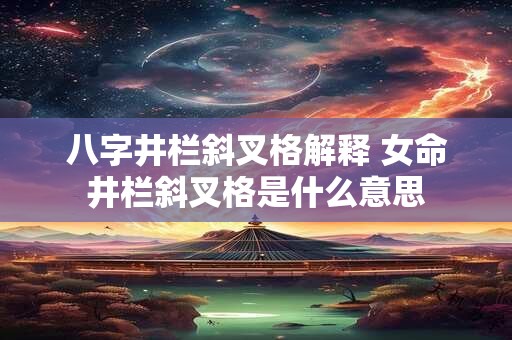 八字井栏斜叉格解释 女命井栏斜叉格是什么意思