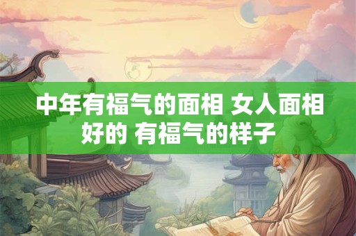 中年有福气的面相 女人面相好的 有福气的样子