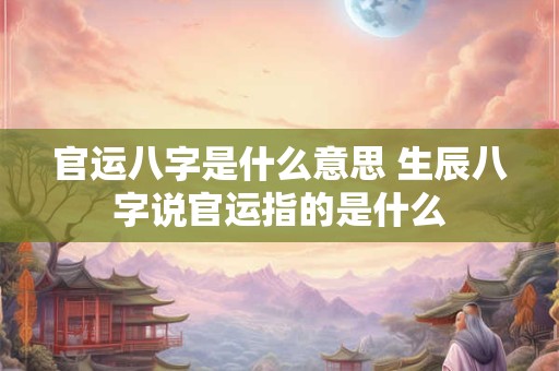 官运八字是什么意思 生辰八字说官运指的是什么