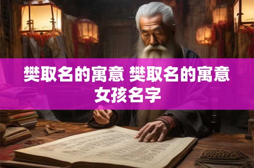 详细阅读:樊取名的寓意 樊取名的寓意女孩名字 樊取名的寓意 樊取名的寓意女孩名字