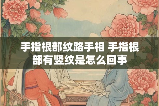 详细阅读:手指根部纹路手相 手指根部有竖纹是怎么回事 手指根部纹路手相 手指根部有竖纹是怎么回事