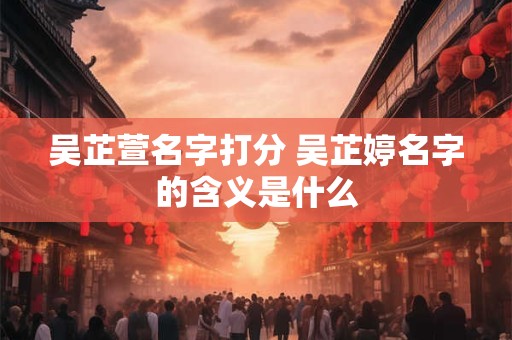 吴芷萱名字打分 吴芷婷名字的含义是什么