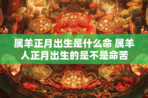 属羊正月出生是什么命 属羊人正月出生的是不是命苦