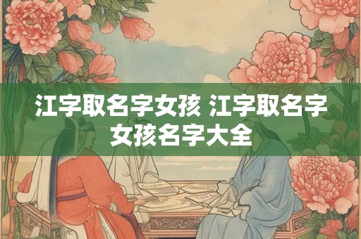 江字取名字女孩 江字取名字女孩名字大全
