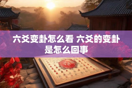 六爻变卦怎么看 六爻的变卦是怎么回事 六爻变卦怎么看 六爻的变卦是怎么回事