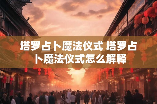塔罗占卜魔法仪式 塔罗占卜魔法仪式怎么解释