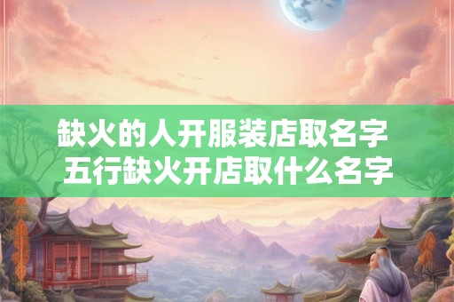 缺火的人开服装店取名字 五行缺火开店取什么名字