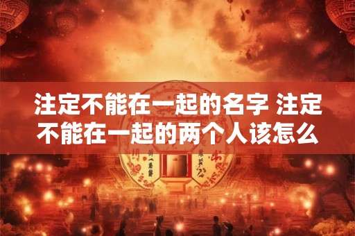 注定不能在一起的名字 注定不能在一起的两个人该怎么办