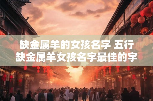 缺金属羊的女孩名字 五行缺金属羊女孩名字最佳的字