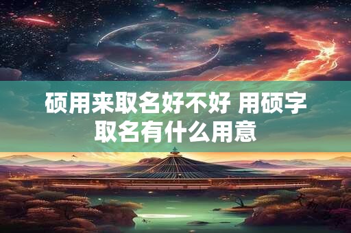 硕用来取名好不好 用硕字取名有什么用意