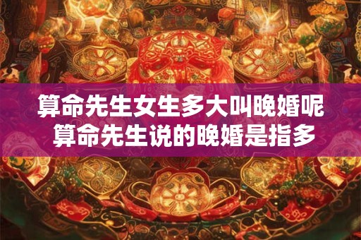 算命先生女生多大叫晚婚呢 算命先生说的晚婚是指多少岁