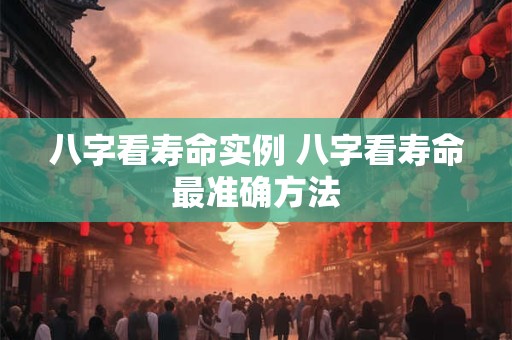 八字看寿命实例 八字看寿命最准确方法