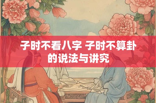 子时不看八字 子时不算卦的说法与讲究