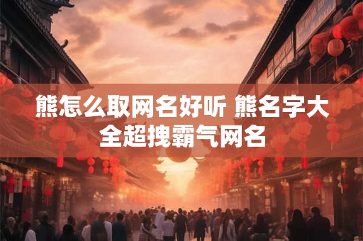 熊怎么取网名好听 熊名字大全超拽霸气网名