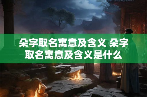 朵字取名寓意及含义 朵字取名寓意及含义是什么