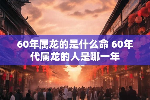 60年属龙的是什么命 60年代属龙的人是哪一年