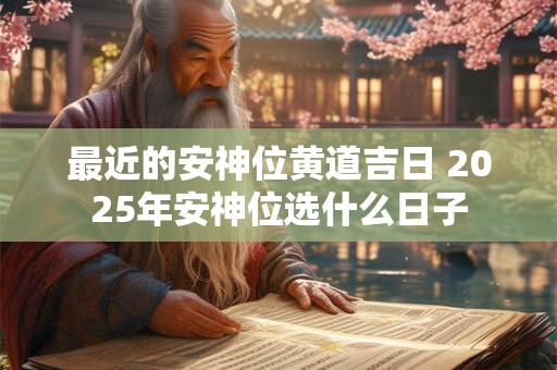 最近的安神位黄道吉日 2025年安神位选什么日子