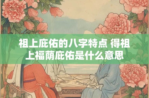 祖上庇佑的八字特点 得祖上福荫庇佑是什么意思