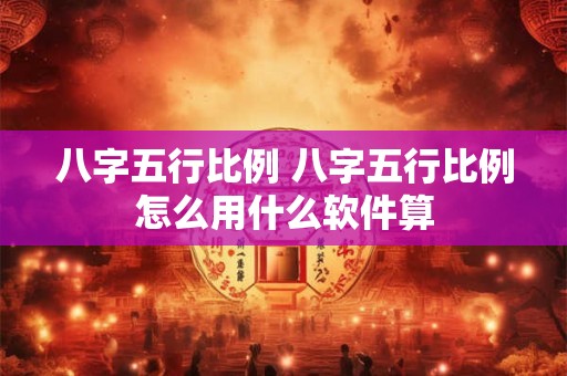 八字五行比例 八字五行比例怎么用什么软件算