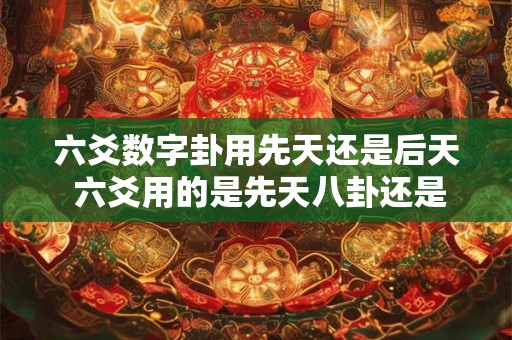 六爻数字卦用先天还是后天 六爻用的是先天八卦还是后天八卦