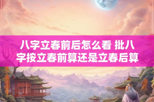 八字立春前后怎么看 批八字按立春前算还是立春后算