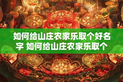 如何给山庄农家乐取个好名字 如何给山庄农家乐取个好名字大全