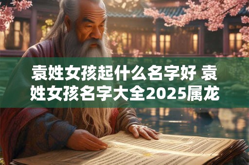 袁姓女孩起什么名字好 袁姓女孩名字大全2025属龙
