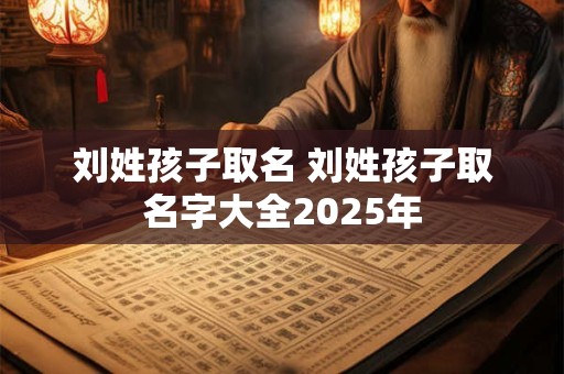 刘姓孩子取名 刘姓孩子取名字大全2025年