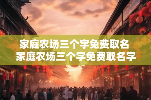 家庭农场三个字免费取名 家庭农场三个字免费取名字大全