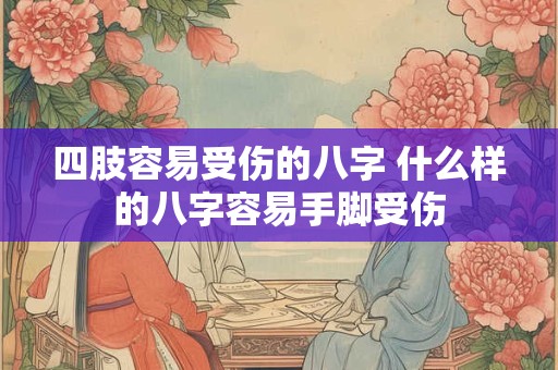 四肢容易受伤的八字 什么样的八字容易手脚受伤