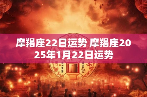 摩羯座22日运势 摩羯座2025年1月22日运势