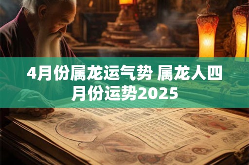 4月份属龙运气势 属龙人四月份运势2025