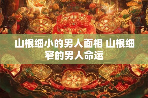山根细小的男人面相 山根细窄的男人命运