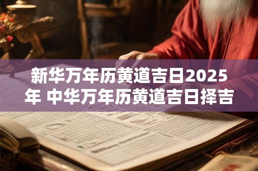 新华万年历黄道吉日2025年 中华万年历黄道吉日择吉日历2025年3月份