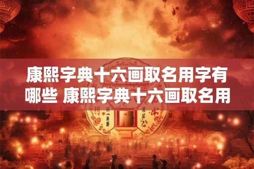 康熙字典十六画取名用字有哪些 康熙字典十六画取名用字有哪些呢