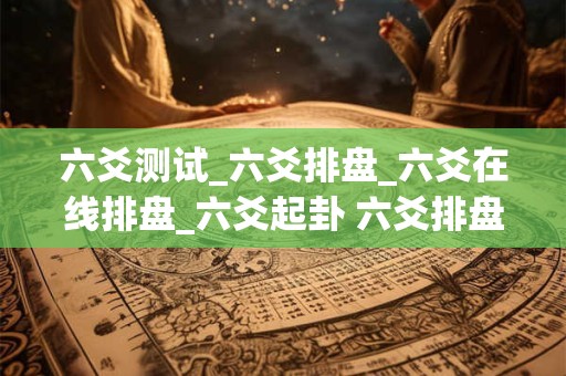 六爻测试_六爻排盘_六爻在线排盘_六爻起卦 六爻排盘六爻在线排盘中国预测网